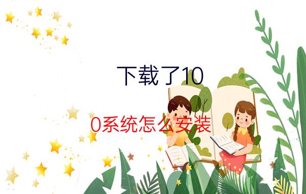 下载了10.0系统怎么安装 0几年的老式电脑可不可以刷win10？